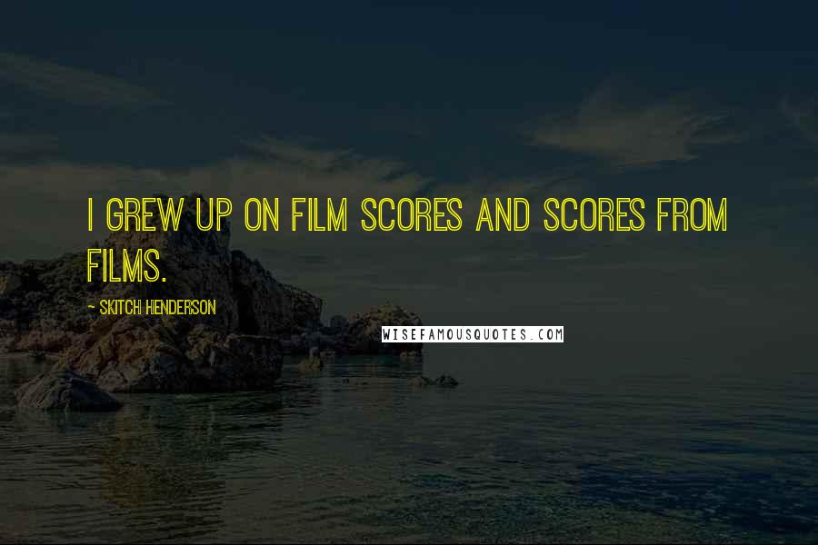 Skitch Henderson Quotes: I grew up on film scores and scores from films.