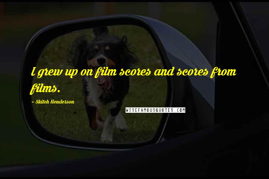 Skitch Henderson Quotes: I grew up on film scores and scores from films.