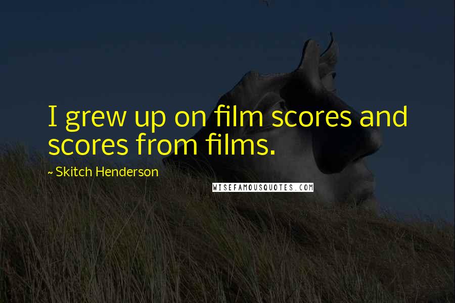 Skitch Henderson Quotes: I grew up on film scores and scores from films.