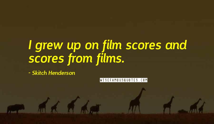 Skitch Henderson Quotes: I grew up on film scores and scores from films.