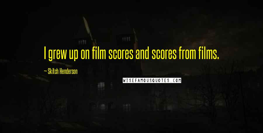 Skitch Henderson Quotes: I grew up on film scores and scores from films.