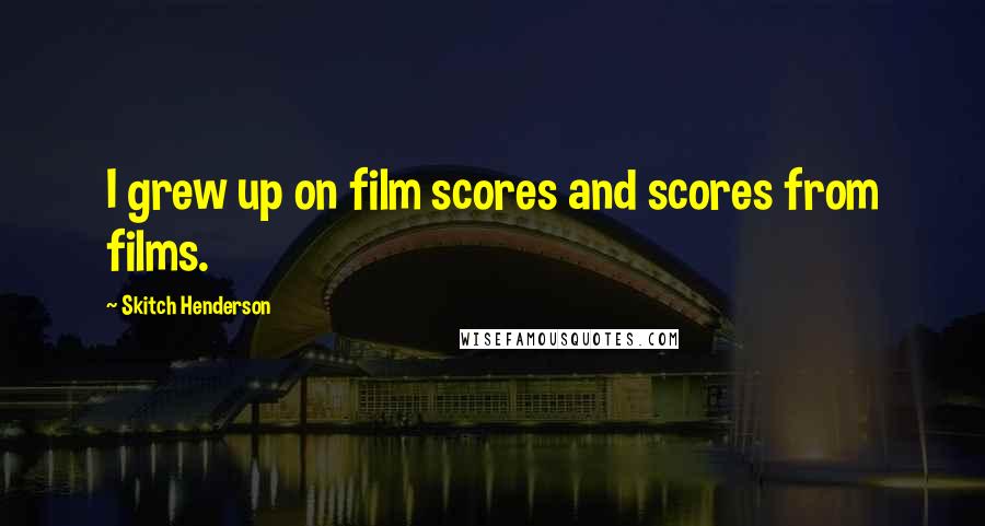 Skitch Henderson Quotes: I grew up on film scores and scores from films.