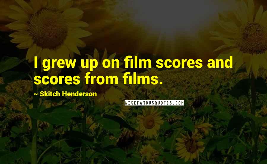 Skitch Henderson Quotes: I grew up on film scores and scores from films.