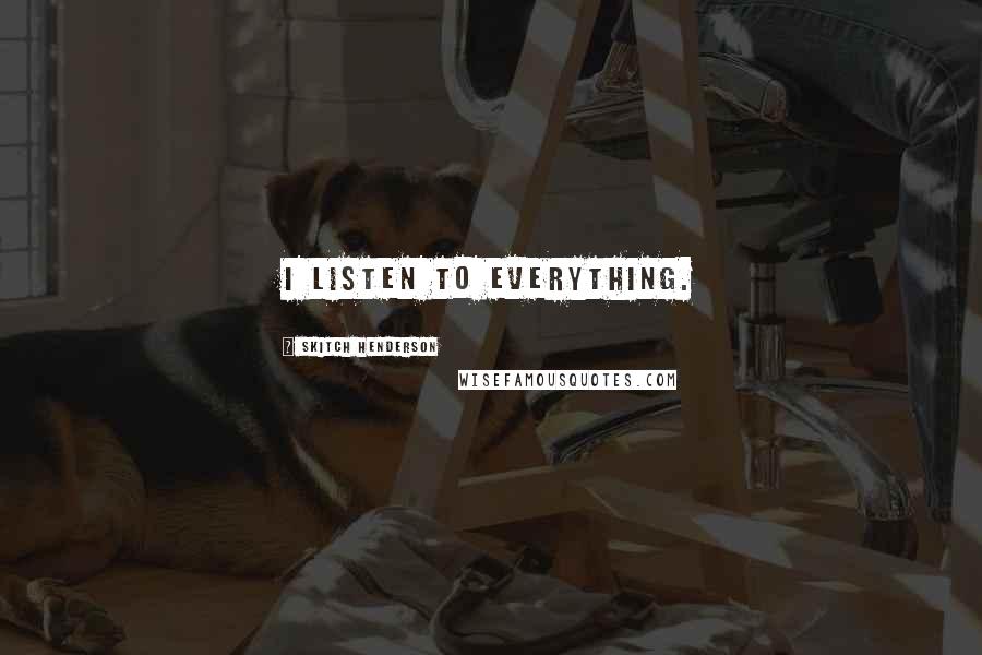 Skitch Henderson Quotes: I listen to everything.