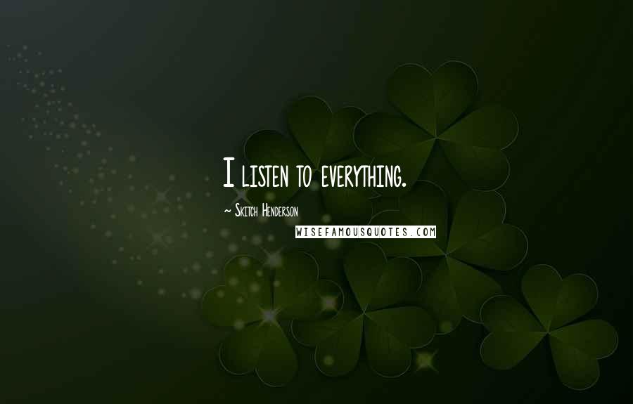 Skitch Henderson Quotes: I listen to everything.