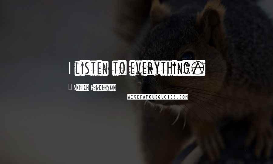 Skitch Henderson Quotes: I listen to everything.