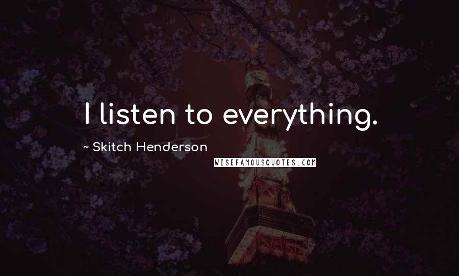 Skitch Henderson Quotes: I listen to everything.