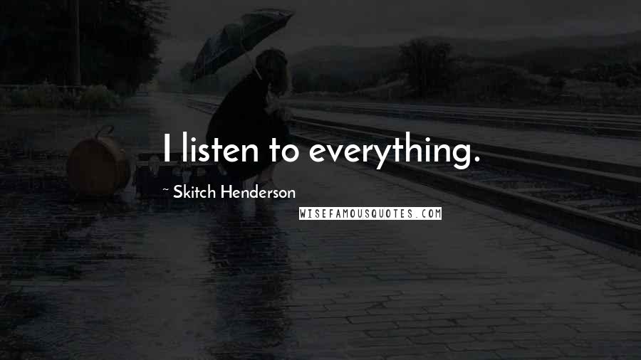 Skitch Henderson Quotes: I listen to everything.