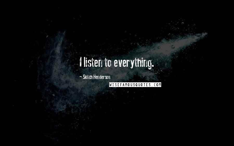 Skitch Henderson Quotes: I listen to everything.