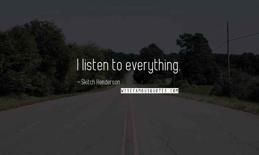 Skitch Henderson Quotes: I listen to everything.