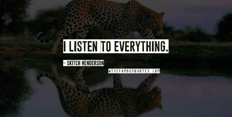 Skitch Henderson Quotes: I listen to everything.