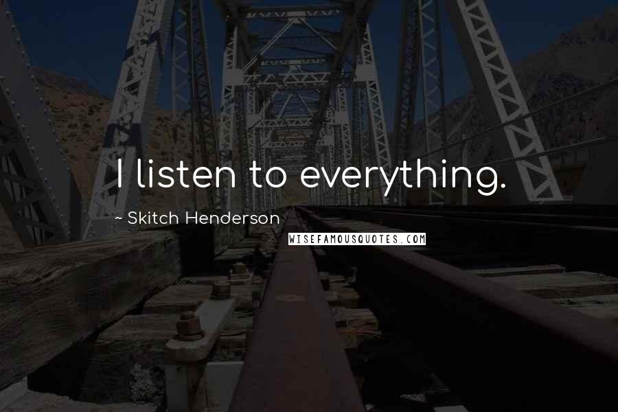 Skitch Henderson Quotes: I listen to everything.