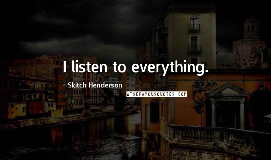 Skitch Henderson Quotes: I listen to everything.