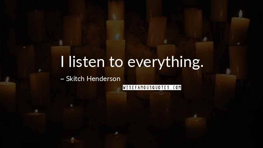 Skitch Henderson Quotes: I listen to everything.