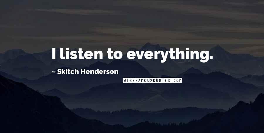 Skitch Henderson Quotes: I listen to everything.