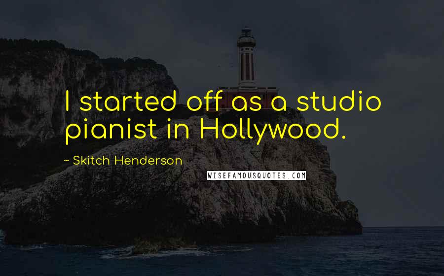 Skitch Henderson Quotes: I started off as a studio pianist in Hollywood.