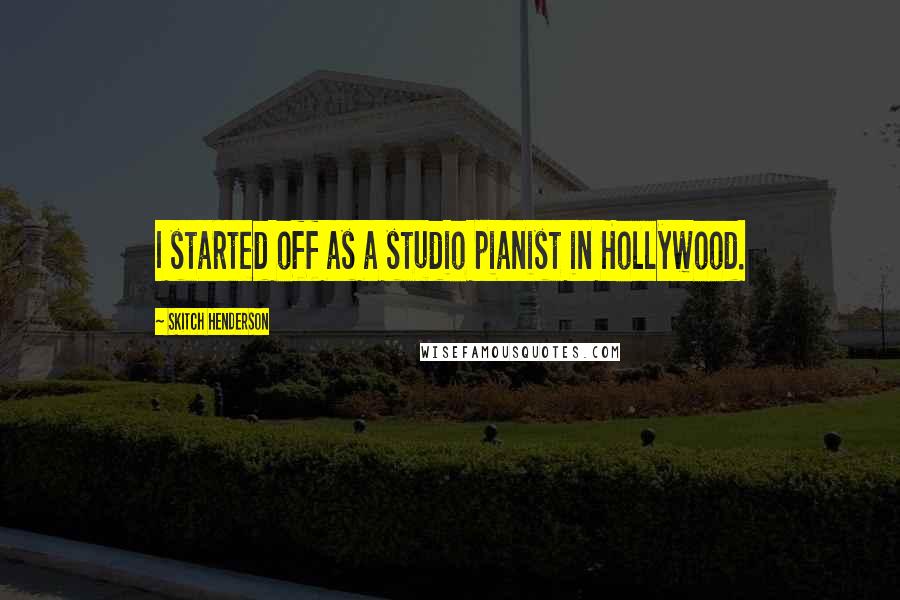 Skitch Henderson Quotes: I started off as a studio pianist in Hollywood.