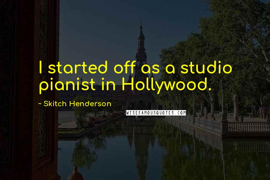 Skitch Henderson Quotes: I started off as a studio pianist in Hollywood.