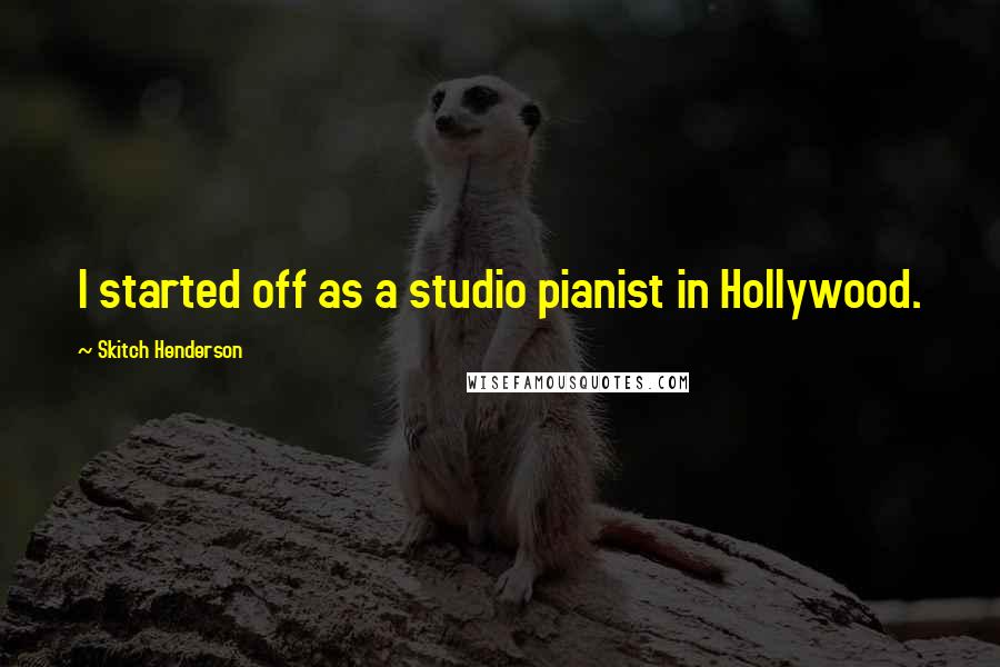 Skitch Henderson Quotes: I started off as a studio pianist in Hollywood.