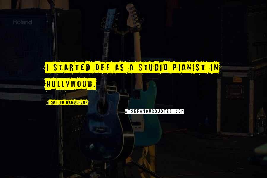 Skitch Henderson Quotes: I started off as a studio pianist in Hollywood.