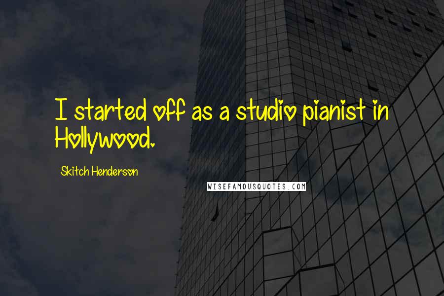 Skitch Henderson Quotes: I started off as a studio pianist in Hollywood.