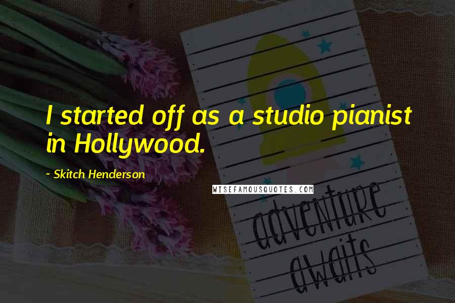 Skitch Henderson Quotes: I started off as a studio pianist in Hollywood.