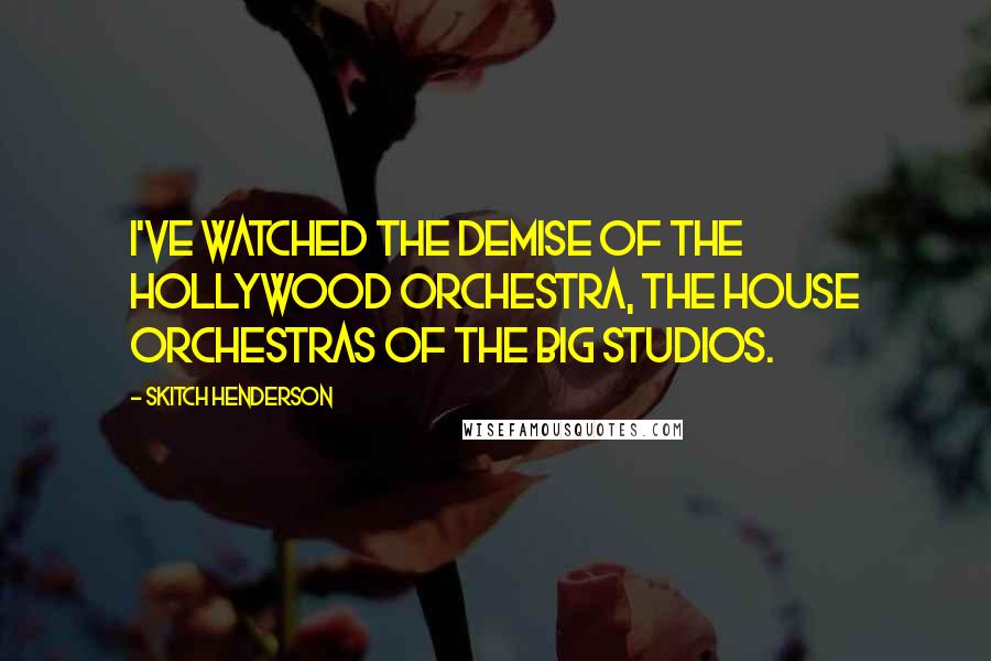 Skitch Henderson Quotes: I've watched the demise of the Hollywood orchestra, the house orchestras of the big studios.