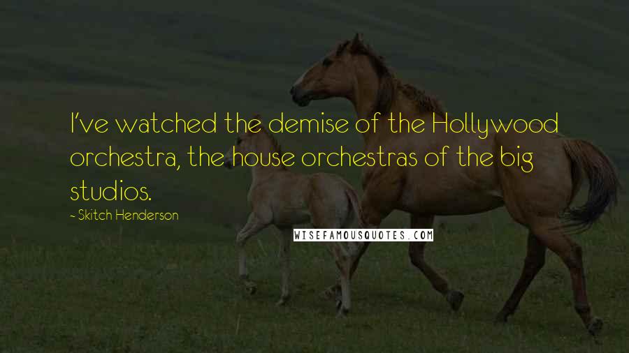 Skitch Henderson Quotes: I've watched the demise of the Hollywood orchestra, the house orchestras of the big studios.