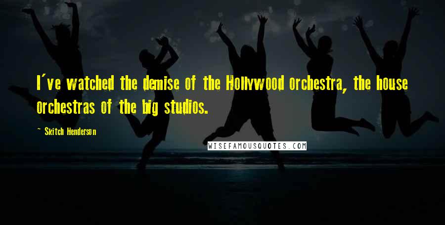 Skitch Henderson Quotes: I've watched the demise of the Hollywood orchestra, the house orchestras of the big studios.