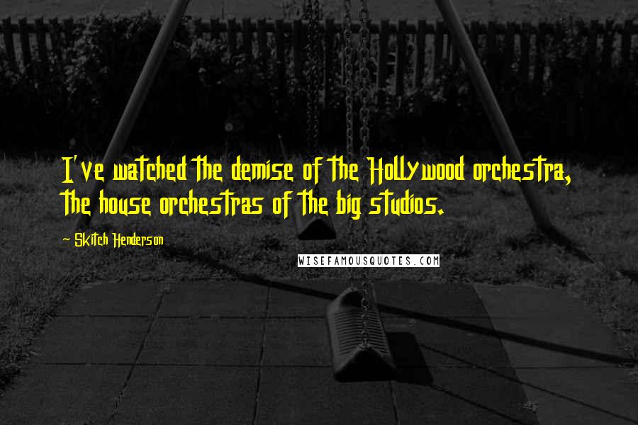 Skitch Henderson Quotes: I've watched the demise of the Hollywood orchestra, the house orchestras of the big studios.