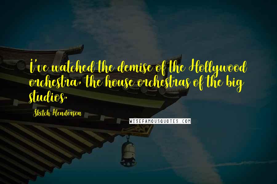 Skitch Henderson Quotes: I've watched the demise of the Hollywood orchestra, the house orchestras of the big studios.