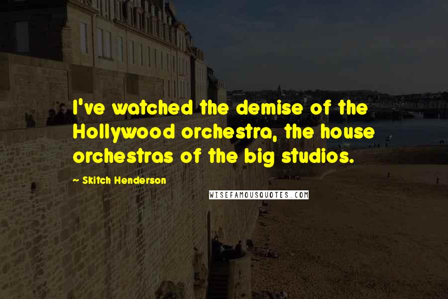 Skitch Henderson Quotes: I've watched the demise of the Hollywood orchestra, the house orchestras of the big studios.