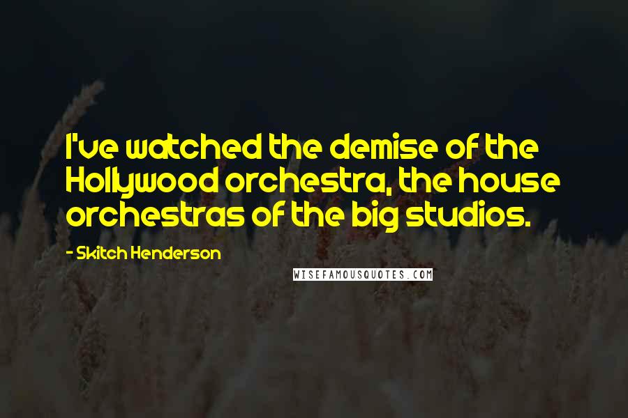 Skitch Henderson Quotes: I've watched the demise of the Hollywood orchestra, the house orchestras of the big studios.