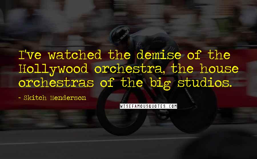 Skitch Henderson Quotes: I've watched the demise of the Hollywood orchestra, the house orchestras of the big studios.