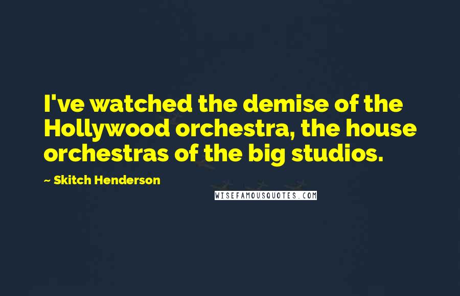 Skitch Henderson Quotes: I've watched the demise of the Hollywood orchestra, the house orchestras of the big studios.