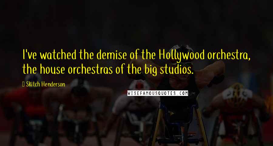 Skitch Henderson Quotes: I've watched the demise of the Hollywood orchestra, the house orchestras of the big studios.