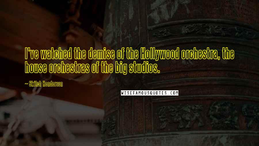 Skitch Henderson Quotes: I've watched the demise of the Hollywood orchestra, the house orchestras of the big studios.