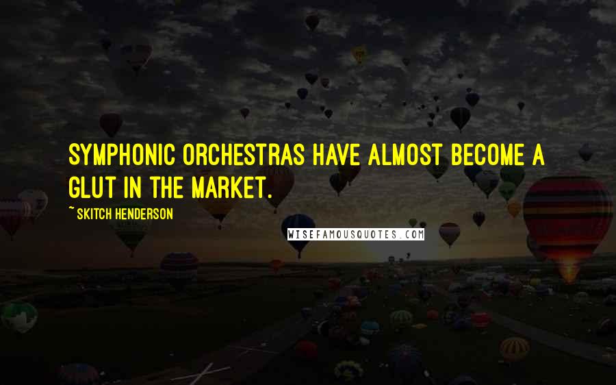 Skitch Henderson Quotes: Symphonic orchestras have almost become a glut in the market.