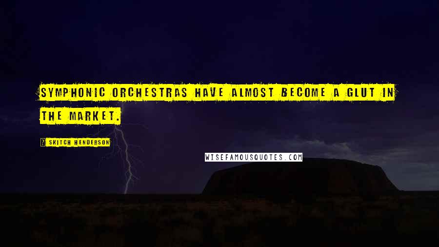 Skitch Henderson Quotes: Symphonic orchestras have almost become a glut in the market.