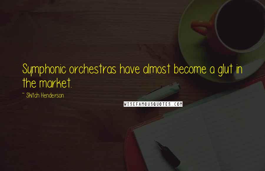 Skitch Henderson Quotes: Symphonic orchestras have almost become a glut in the market.