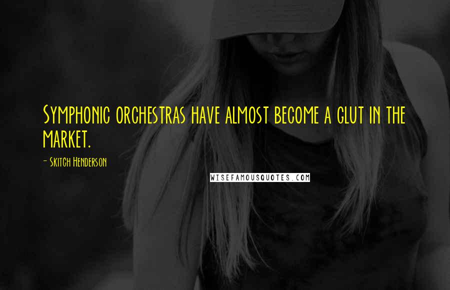 Skitch Henderson Quotes: Symphonic orchestras have almost become a glut in the market.