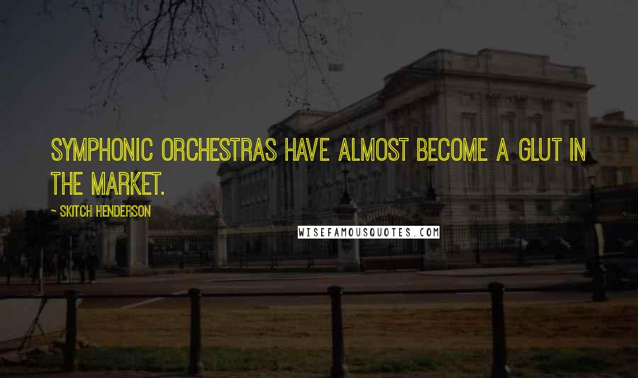 Skitch Henderson Quotes: Symphonic orchestras have almost become a glut in the market.