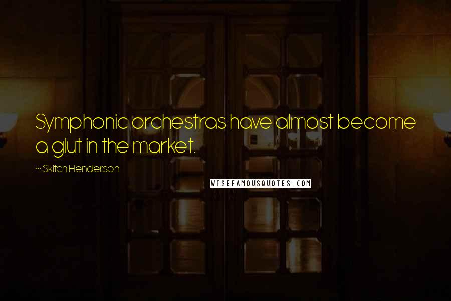 Skitch Henderson Quotes: Symphonic orchestras have almost become a glut in the market.