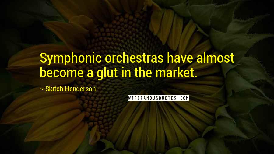 Skitch Henderson Quotes: Symphonic orchestras have almost become a glut in the market.
