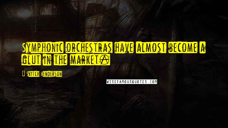 Skitch Henderson Quotes: Symphonic orchestras have almost become a glut in the market.