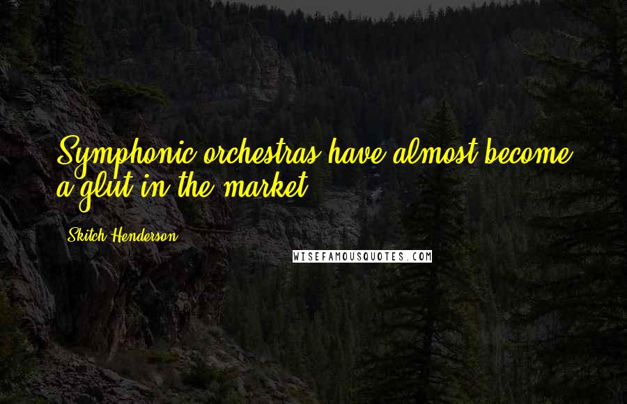 Skitch Henderson Quotes: Symphonic orchestras have almost become a glut in the market.