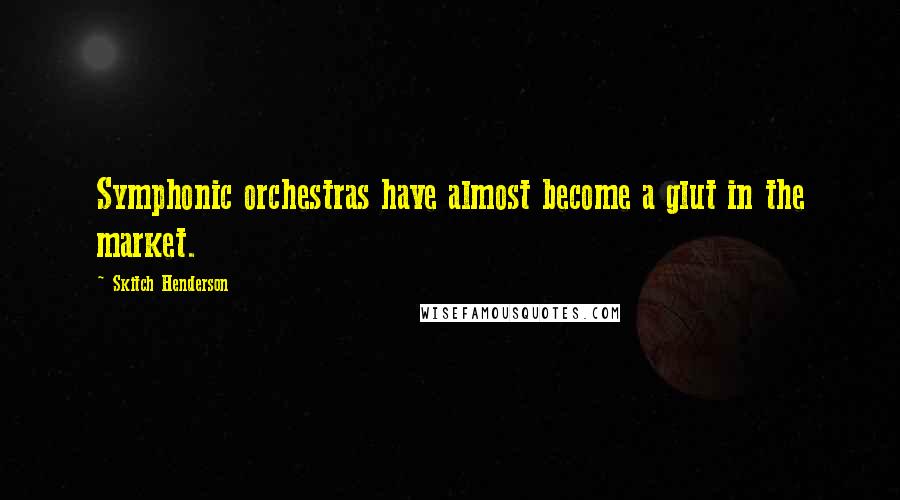 Skitch Henderson Quotes: Symphonic orchestras have almost become a glut in the market.
