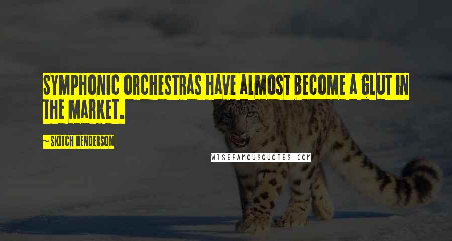 Skitch Henderson Quotes: Symphonic orchestras have almost become a glut in the market.