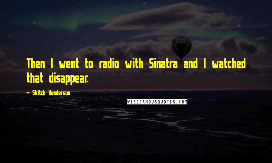 Skitch Henderson Quotes: Then I went to radio with Sinatra and I watched that disappear.