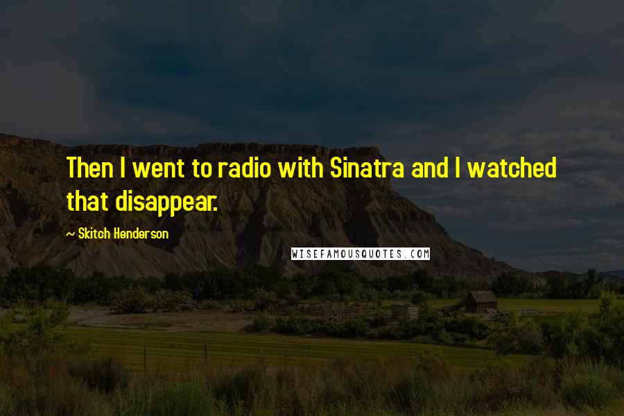 Skitch Henderson Quotes: Then I went to radio with Sinatra and I watched that disappear.
